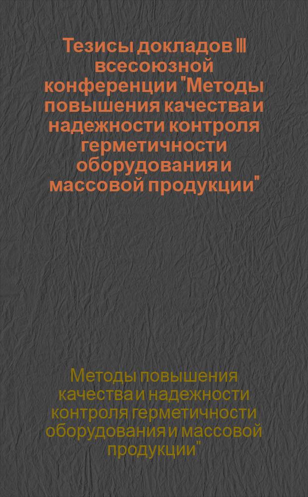Тезисы докладов III всесоюзной конференции "Методы повышения качества и надежности контроля герметичности оборудования и массовой продукции", 22-26 мая 1977 г.