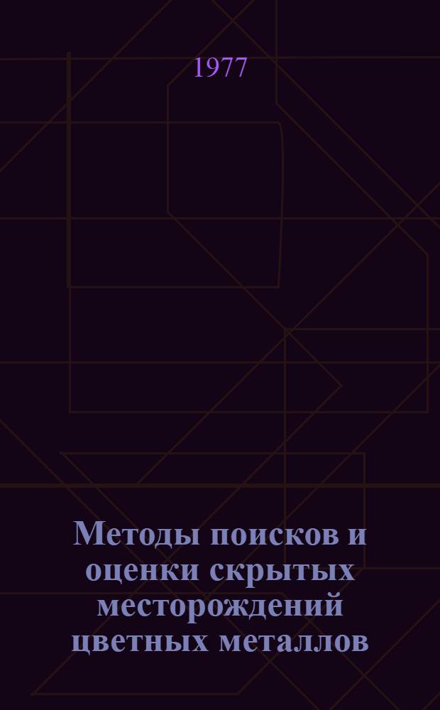 Методы поисков и оценки скрытых месторождений цветных металлов : (Свод. докл. по теме 1.9 "Методы поисков и оценки скрытых (не выходящих на дневную поверхность) месторождений цв. металлов")