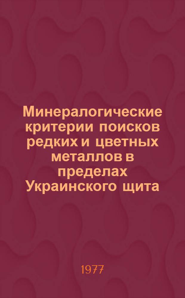 Минералогические критерии поисков редких и цветных металлов в пределах Украинского щита : Тезисы докл. респ. симпозиума (Днепрорудное, май 1977 г.)