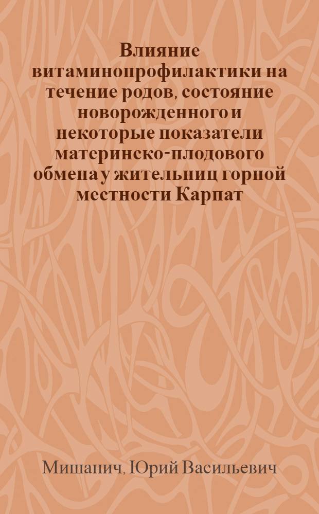 Влияние витаминопрофилактики на течение родов, состояние новорожденного и некоторые показатели материнско-плодового обмена у жительниц горной местности Карпат : Автореф. дис. на соиск. учен. степени канд. мед. наук : (14.00.01)