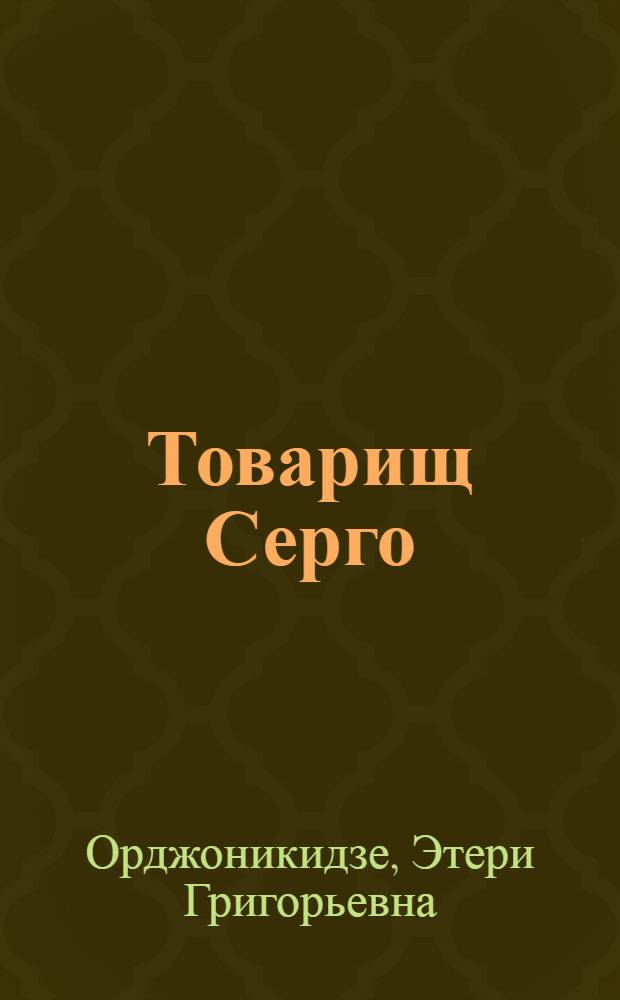 Товарищ Серго : Рассказ о С. Орджоникидзе : Для мл. школьного возраста