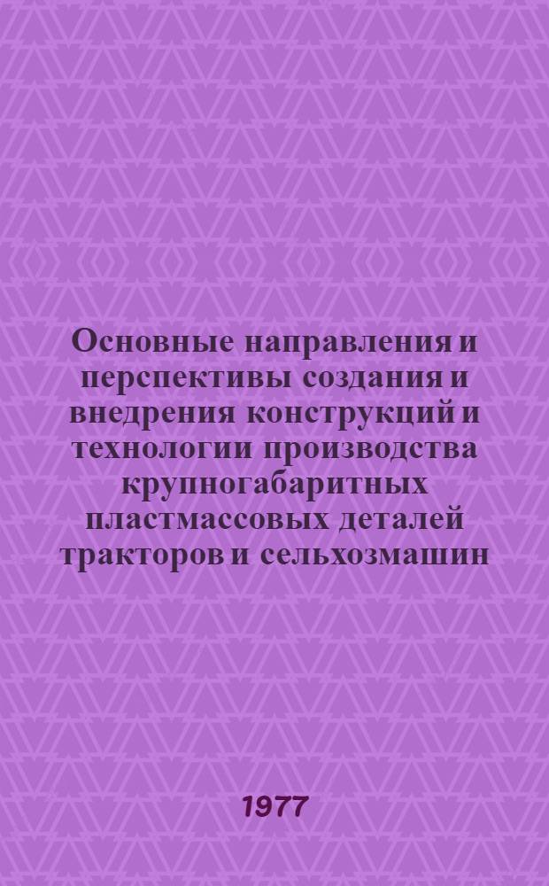 Основные направления и перспективы создания и внедрения конструкций и технологии производства крупногабаритных пластмассовых деталей тракторов и сельхозмашин : Тезисы докл. всесоюз. науч.-техн. конф., Ташкент, 12-14 сент. 1977 г