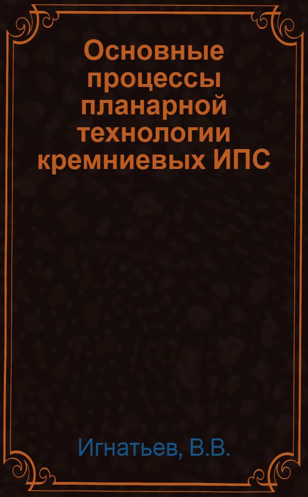 Основные процессы планарной технологии кремниевых ИПС : (Учеб. пособие)