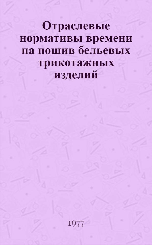 Отраслевые нормативы времени на пошив бельевых трикотажных изделий : Утв. М-вом легкой пром-сти СССР 22.10.76