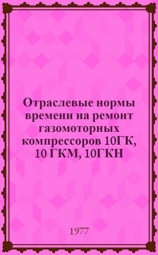 Отраслевые нормы времени на ремонт газомоторных компрессоров 10ГК, 10 ГКМ, 10ГКН : Утв. М-вом нефт. пром-сти 06.09.77