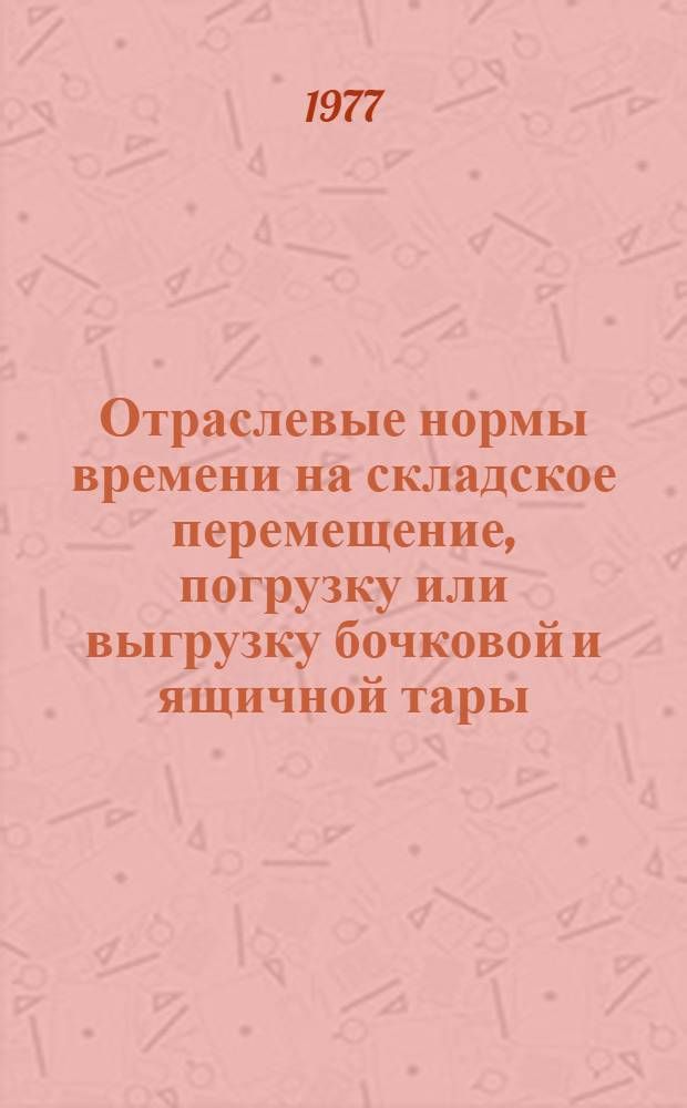 Отраслевые нормы времени на складское перемещение, погрузку или выгрузку бочковой и ящичной тары : Утв. Госснабом СССР 02.07.76