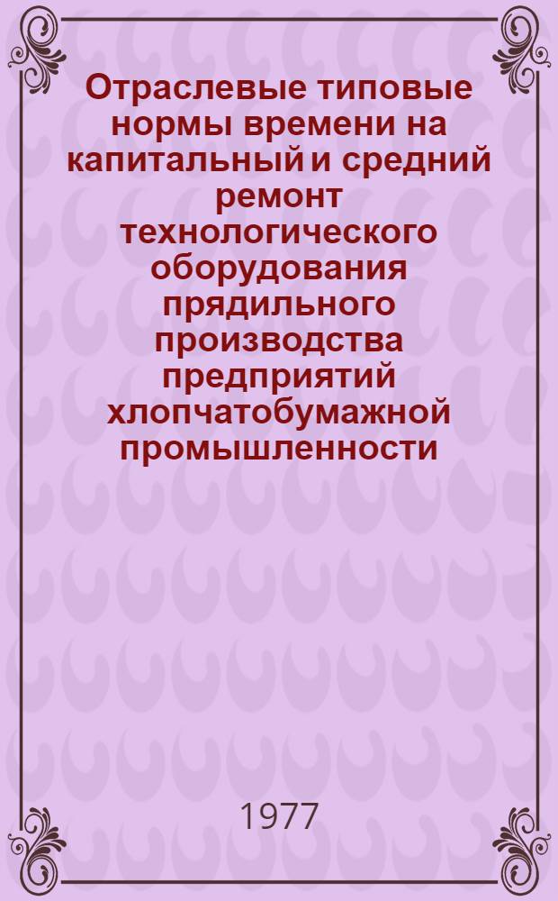 Отраслевые типовые нормы времени на капитальный и средний ремонт технологического оборудования прядильного производства предприятий хлопчатобумажной промышленности : Утв. М-вом легкой пром-сти СССР 15.06.77