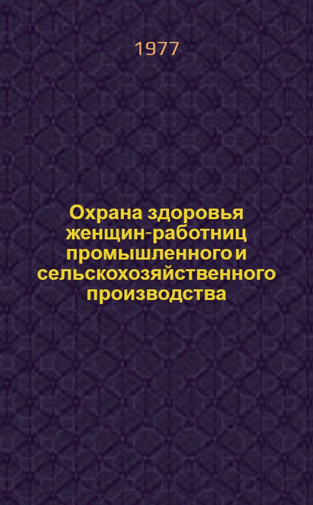 Охрана здоровья женщин-работниц промышленного и сельскохозяйственного производства : (Репродуктив. функция и гинекол. заболеваемость) : Респ. сб. науч. работ