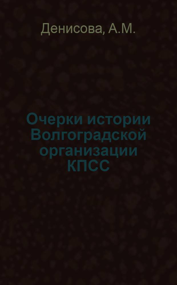 Очерки истории Волгоградской организации КПСС