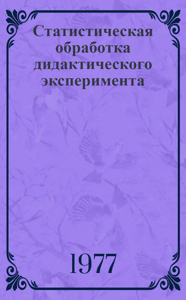 Статистическая обработка дидактического эксперимента : Измерение и оценка знаний : (Материалы лекций, прочит. в Политехн. музее на фак. новых методов и средств обучения)