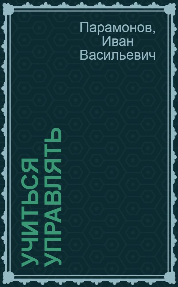 Учиться управлять : Мысли и опыт старого хозяйственника