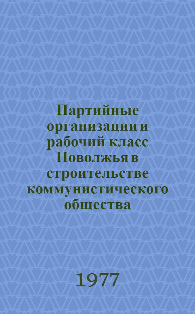 Партийные организации и рабочий класс Поволжья в строительстве коммунистического общества : Межвуз. сб