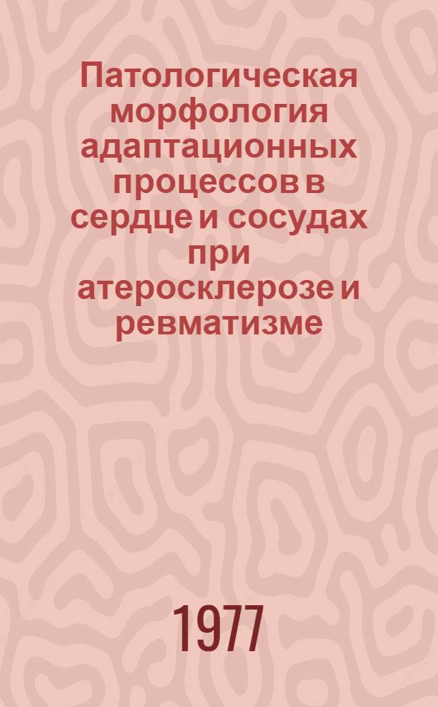 Патологическая морфология адаптационных процессов в сердце и сосудах при атеросклерозе и ревматизме : Сб. науч. работ