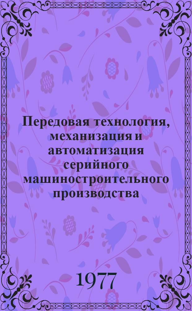 Передовая технология, механизация и автоматизация серийного машиностроительного производства : Тезисы докл. всесоюз. науч.-техн. конф., г. Рязань, 13-15 сент. 1977 г