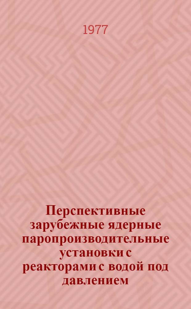 Перспективные зарубежные ядерные паропроизводительные установки с реакторами с водой под давлением : Обзор