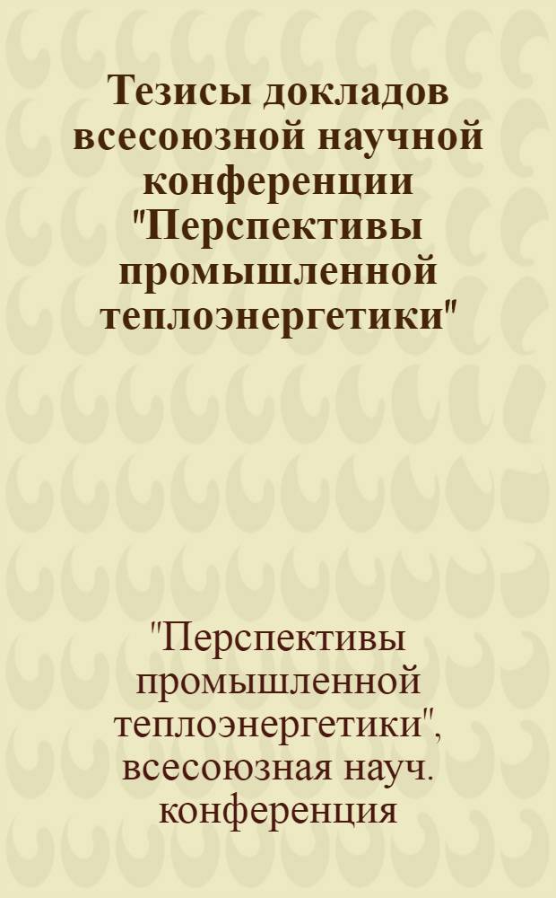 Тезисы докладов всесоюзной научной конференции "Перспективы промышленной теплоэнергетики"