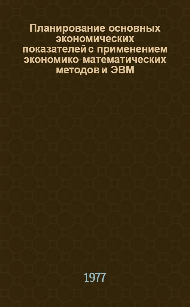 Планирование основных экономических показателей с применением экономико-математических методов и ЭВМ : Науч. труды