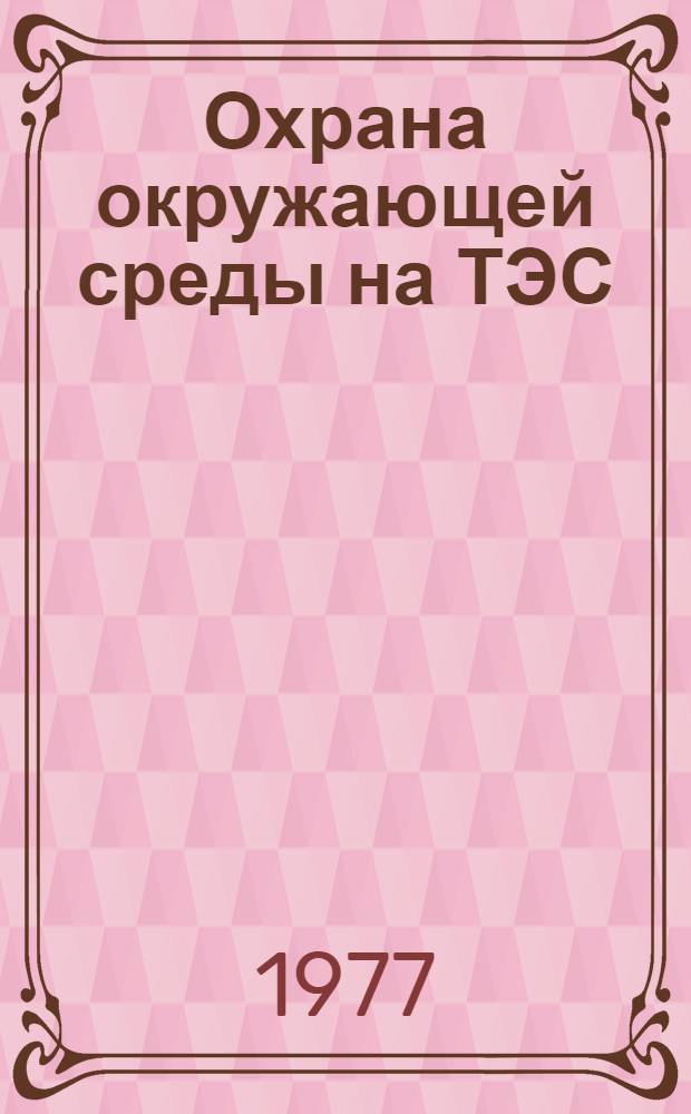 Охрана окружающей среды на ТЭС : (Из опыта Мин. ТЭЦ-3 по защите атмосферы при работе на мазуте)