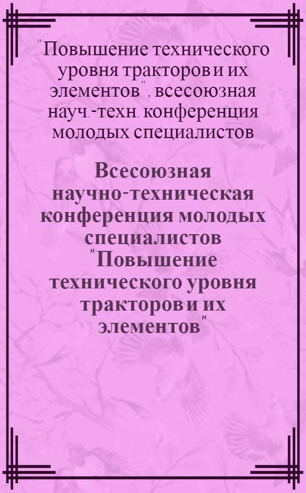 Всесоюзная научно-техническая конференция молодых специалистов "Повышение технического уровня тракторов и их элементов", 28-30 марта 1977 г. : Тезисы докл