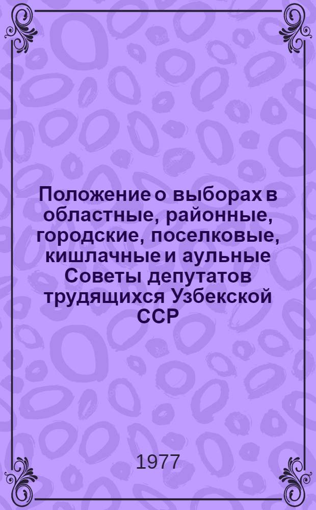 Положение о выборах в областные, районные, городские, поселковые, кишлачные и аульные Советы депутатов трудящихся Узбекской ССР : (Утв. Указом Президиума Верховного Совета УзССР от 7 окт. 1950 г., с изм. от 21 дек. 1954 г., 16 дек. 1958 г., 6 янв. 1959 г., 12 янв. 1963 г., 31 окт. 1966 г., 25 февр. 1971 г. и 11 янв. 1977 г.)