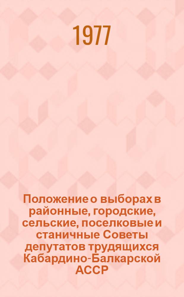 Положение о выборах в районные, городские, сельские, поселковые и станичные Советы депутатов трудящихся Кабардино-Балкарской АССР : Утв. Указом Президиума Верховного Совета Кабард. АССР от 5 окт. 1950 г. с изм. и доп. от 8 дек. 1954 г., 29 сент. 1958 г., 6 янв. 1959 г., 20 мая 1961 г., 10 янв. 1963 г., 31 окт. 1966 г., 25 февр. 1975 г