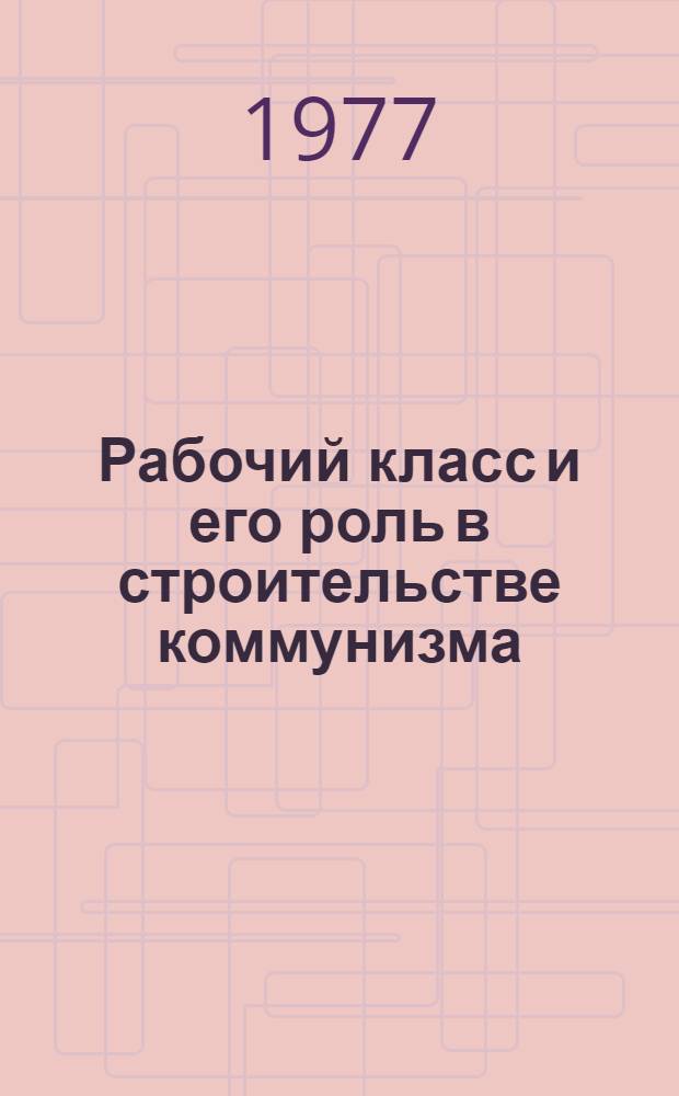Рабочий класс и его роль в строительстве коммунизма : Лекция