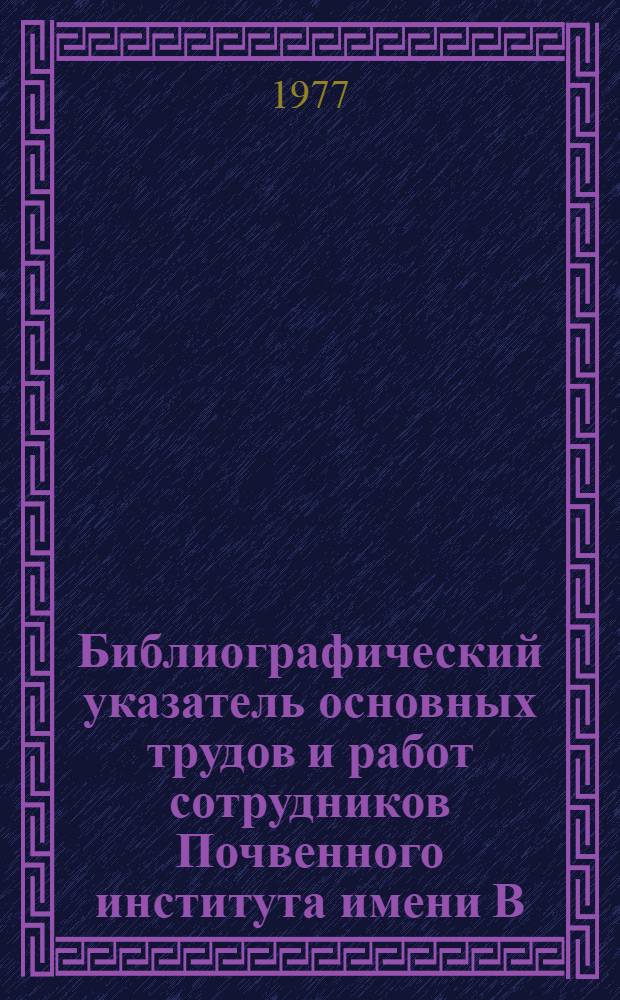 Библиографический указатель основных трудов и работ сотрудников Почвенного института имени В.В. Докучаева (1927-1976). Ч. 1