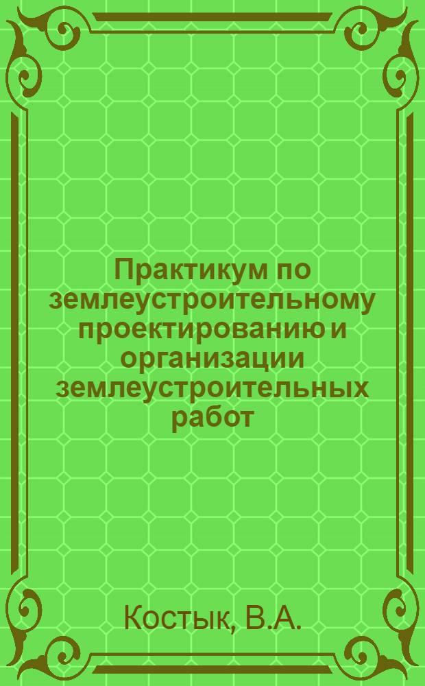 Практикум по землеустроительному проектированию и организации землеустроительных работ : По специальности 1507 "Землеустройство"