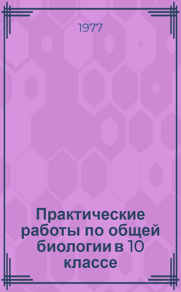 Практические работы по общей биологии в 10 классе : Метод. рекомендации