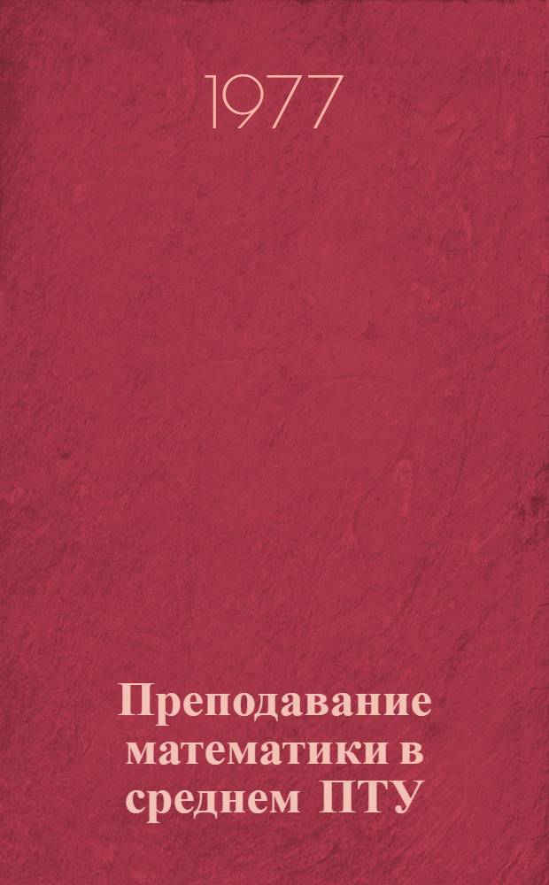 Преподавание математики в среднем ПТУ : (Поурочные разраб. по темам "Метод. мат. индукции", "Элементы комбинаторики. Бином Ньютона") : Метод. рекомендации