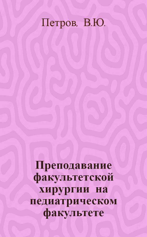 Преподавание факультетской хирургии на педиатрическом факультете : Учеб.-метод. пособие