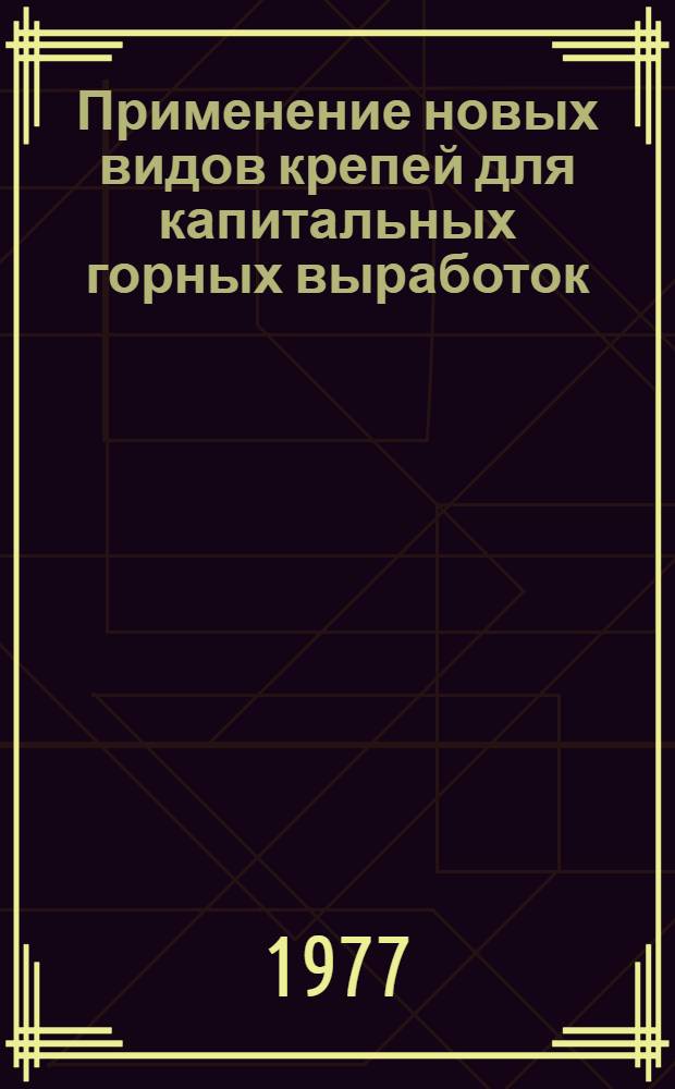 Применение новых видов крепей для капитальных горных выработок : Тезисы докл. на всесоюз. науч.-техн. семинаре, г. Междуреченск Кемеров. обл., 22-24 июня 1977 г