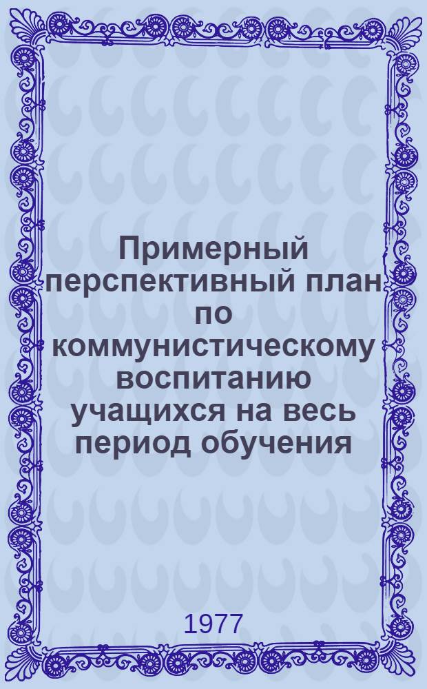 Примерный перспективный план по коммунистическому воспитанию учащихся на весь период обучения : (Рекомендации) : Для пед. училищ