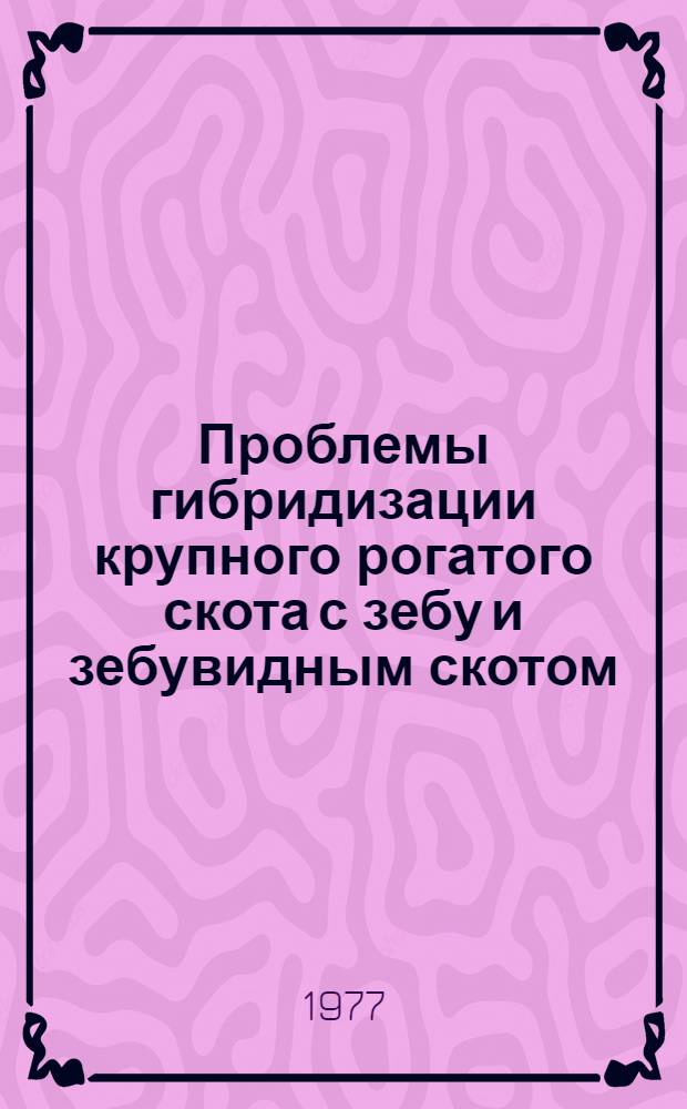Проблемы гибридизации крупного рогатого скота с зебу и зебувидным скотом : Науч. тр. : (По материалам расшир. заседания Всесоюз. совета по плем. работе с зебу и зебувид. скотом)