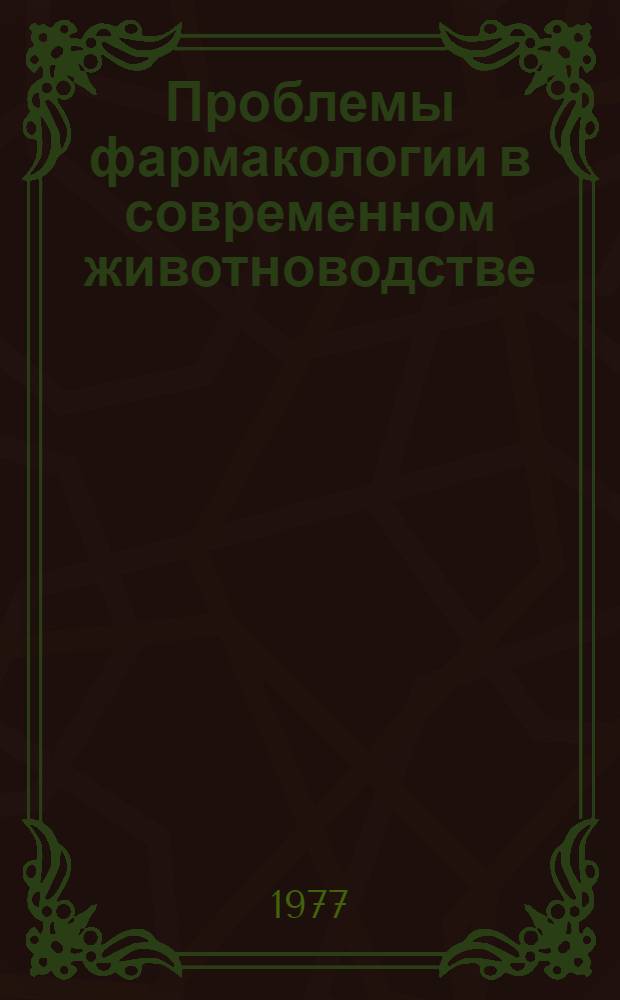 Проблемы фармакологии в современном животноводстве : материалы научной конференции от 27-29 января 1977 г. : посвящается 100-летию со дня рождения Н.А. Сошественского