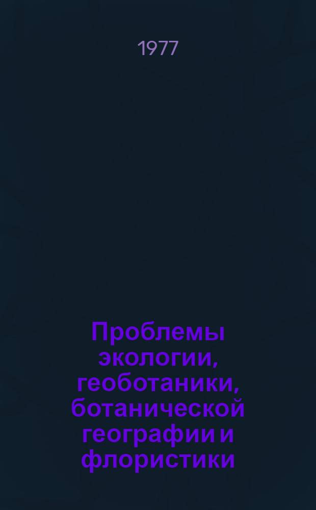 Проблемы экологии, геоботаники, ботанической географии и флористики : Сборник статей