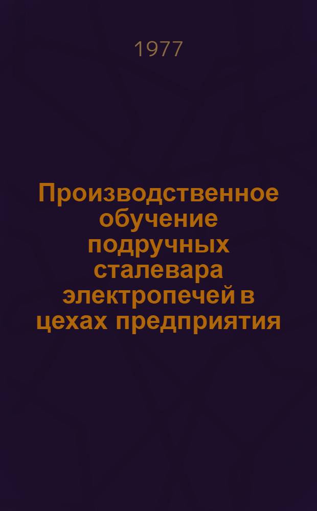 Производственное обучение подручных сталевара электропечей в цехах предприятия : (Метод. рекомендации)