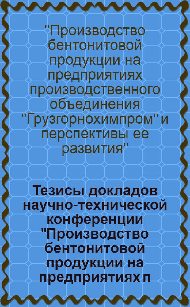 Тезисы докладов научно-технической конференции "Производство бентонитовой продукции на предприятиях п/о "Грузгорнохимпром" и перспективы ее развития (12-13 декабря 1977 г., г. Махарадзе)
