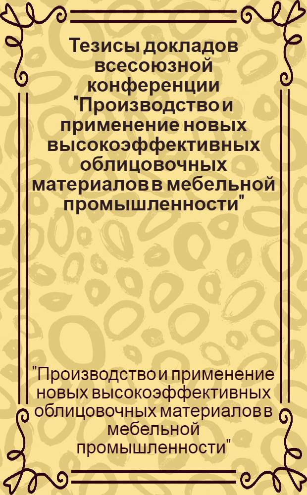 Тезисы докладов всесоюзной конференции "Производство и применение новых высокоэффективных облицовочных материалов в мебельной промышленности". (г. Кемерово,12-13 окт. 1977 г.)