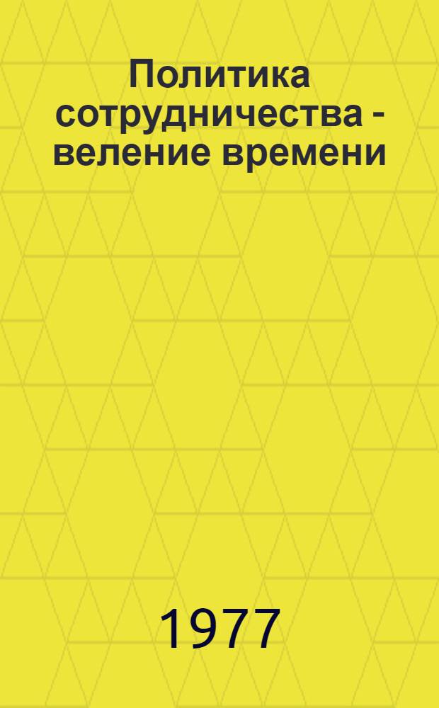 Политика сотрудничества - веление времени : СССР и капиталист. страны. 70-е годы