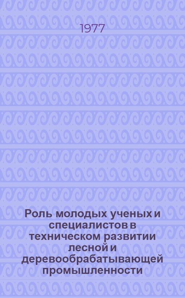 Роль молодых ученых и специалистов в техническом развитии лесной и деревообрабатывающей промышленности : Тезисы докл. VI науч.-техн. конф. аспирантов, соискателей и молодых специалистов лесной и деревообрабатывающей пром-сти, 25-27 окт. 1977 г