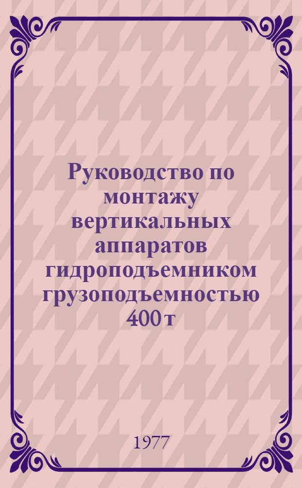 Руководство по монтажу вертикальных аппаратов гидроподъемником грузоподъемностью 400 т : Утв. НТС ВНИИмонтажспецстроя 26.12.76
