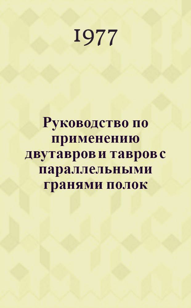Руководство по применению двутавров и тавров с параллельными гранями полок (широкополочных двутавров и тавров) в строительных конструкциях : Утв. Центр. науч.-исслед. и проектным ин-том строит. металлоконструкций 31.05.77