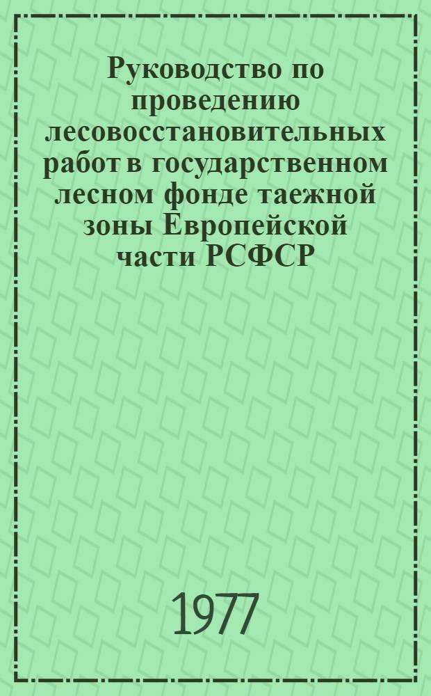 Руководство по проведению лесовосстановительных работ в государственном лесном фонде таежной зоны Европейской части РСФСР : (Арханг., Ленингр., Вологод., Киров., Перм., Костромск., Горьк., Яросл. обл. и Коми АССР) : Утв. М-вом лесного хоз-ва РСФСР 18.06.76