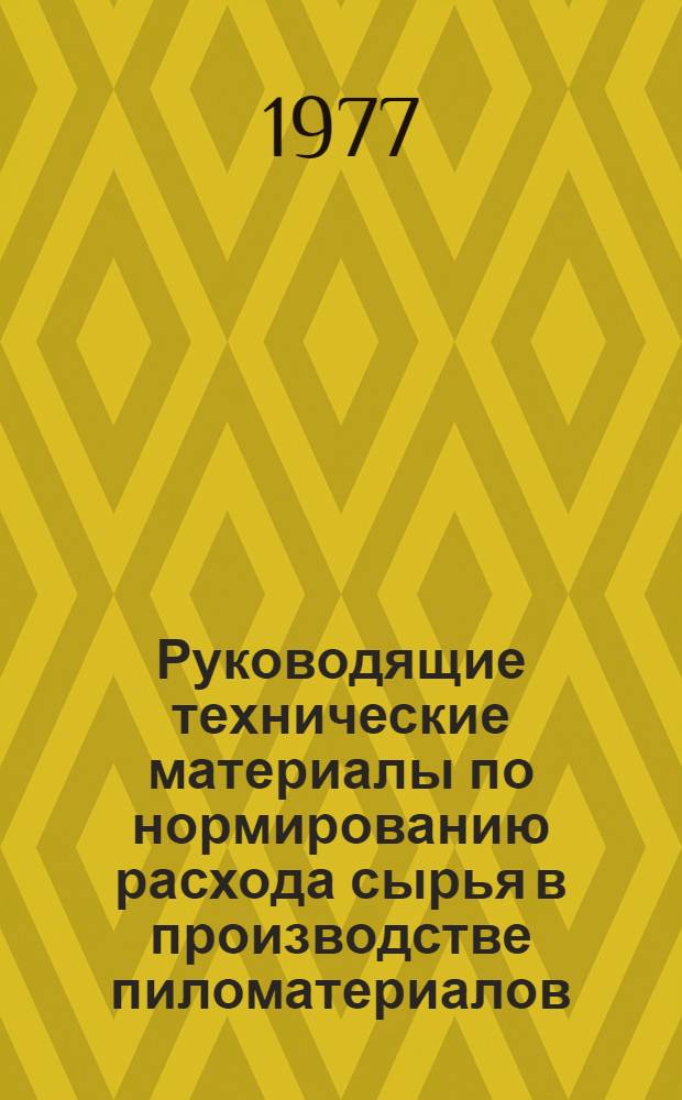 Руководящие технические материалы по нормированию расхода сырья в производстве пиломатериалов : Утв. М-вом лесн. и деревообраб. пром-сти СССР 14.10.77