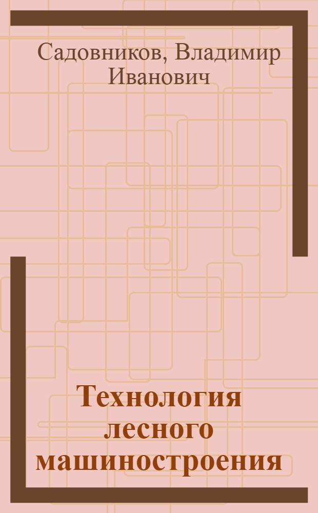 Технология лесного машиностроения : Курс лекций : Для студентов дневного, веч. и заоч. обучения спец. 0516, 0519, 0558