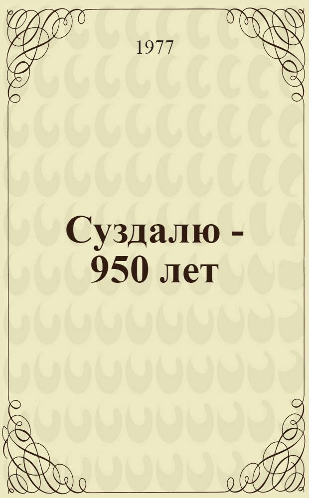 Суздалю - 950 лет : (По материалам Юбилейной науч. конф., посвящ. 950-летию г. Суздаля