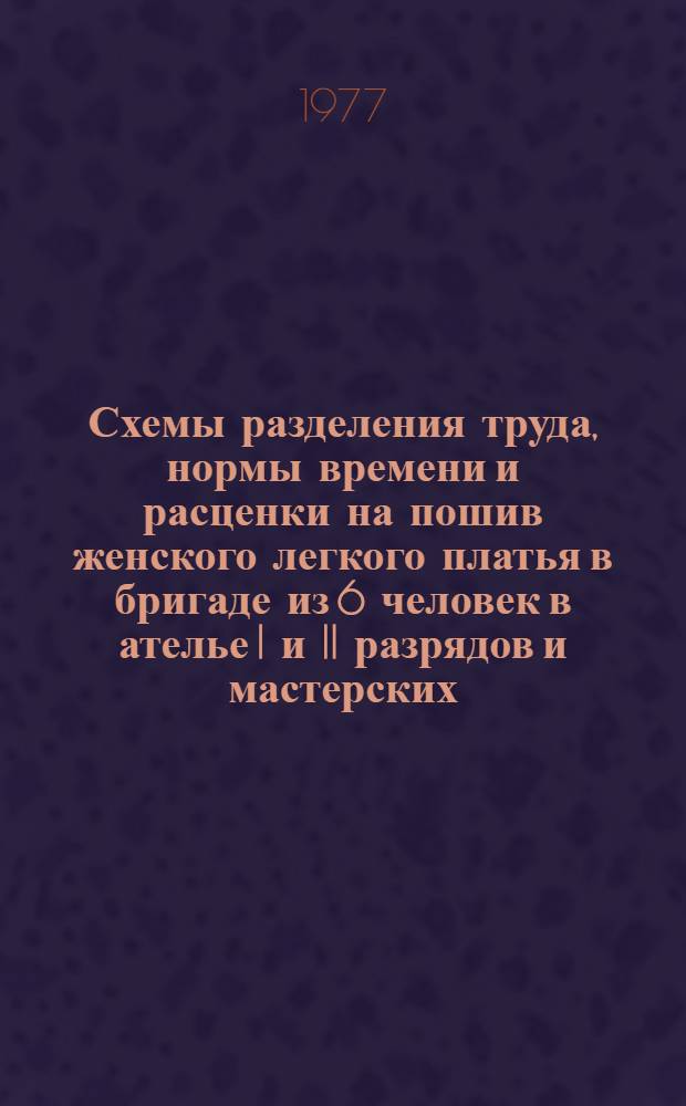 Схемы разделения труда, нормы времени и расценки на пошив женского легкого платья в бригаде из 6 человек в ателье I и II разрядов и мастерских : Утв. М-вом быт. обслуж. населения БССР 30.08.77