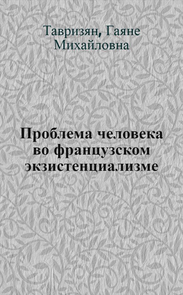 Проблема человека во французском экзистенциализме : Критич. анализ