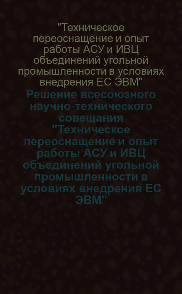 Решение всесоюзного научно-технического совещания "Техническое переоснащение и опыт работы АСУ и ИВЦ объединений угольной промышленности в условиях внедрения ЕС ЭВМ" (г. Шахты, 11-13 окт. 1977 г.)